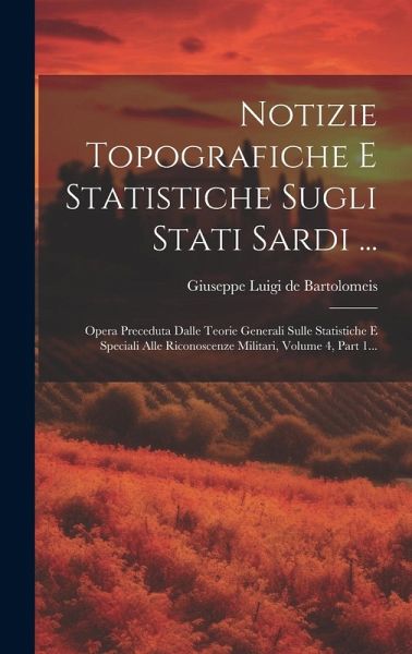 Notizie Topografiche E Statistiche Sugli Stati Sardi ...: Opera Preceduta Dalle Teorie Generali Sulle Statistiche E Speciali Alle Riconoscenze Militar