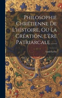 Philosophie Chrétienne De L'histoire, Ou La Création, L'ère Patriarcale ...... - Leroy, Louis