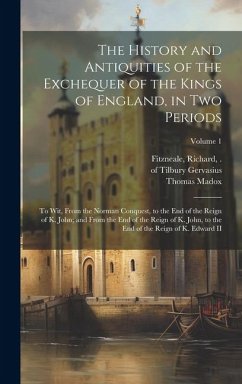 The History and Antiquities of the Exchequer of the Kings of England, in Two Periods: To Wit, From the Norman Conquest, to the End of the Reign of K. - Madox, Thomas