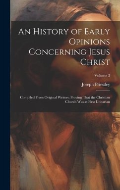 An History of Early Opinions Concerning Jesus Christ: Compiled From Original Writers; Proving That the Christian Church Was at First Unitarian; Volume - Priestley, Joseph