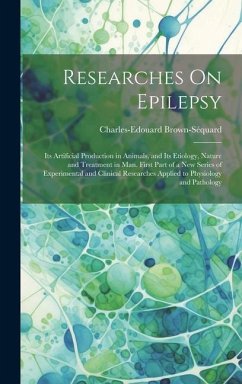 Researches On Epilepsy: Its Artificial Production in Animals, and Its Etiology, Nature and Treatment in Man. First Part of a New Series of Exp - Brown-Séquard, Charles-Edouard