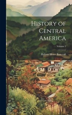 History of Central America; Volume 1 - Bancroft, Hubert Howe