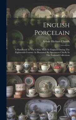 English Porcelain: A Handbook To The China Made In England During The Eighteenth Century As Illustrated By Specimens Chiefly In The Natio - Church, Arthur Herbert