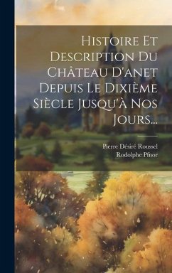 Histoire Et Description Du Château D'anet Depuis Le Dixième Siècle Jusqu'à Nos Jours... - Roussel, Pierre Désiré; Pfnor, Rodolphe