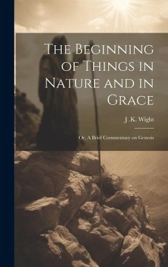 The Beginning of Things in Nature and in Grace; or, A Brief Commentary on Genesis - Wight, J. K.