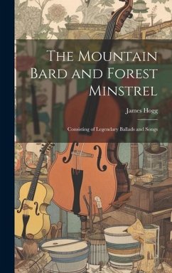 The Mountain Bard and Forest Minstrel: Consisting of Legendary Ballads and Songs - Hogg, James