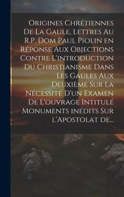 Origines chrétiennes de la Gaule, lettres au R.P. Dom Paul Piolin en réponse aux objections contre l'introduction du Christianisme dans les Gaules aux - Anonymous