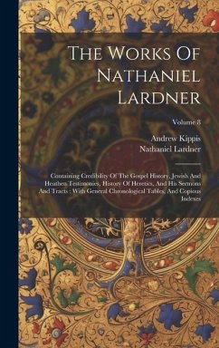 The Works Of Nathaniel Lardner: Containing Credibility Of The Gospel History, Jewish And Heathen Testimonies, History Of Heretics, And His Sermons And - Lardner, Nathaniel; Kippis, Andrew