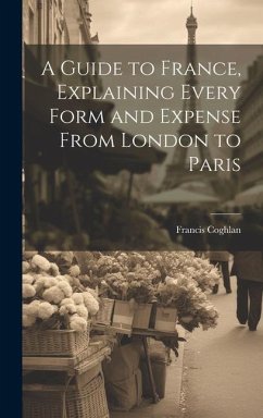 A Guide to France, Explaining Every Form and Expense From London to Paris - Coghlan, Francis