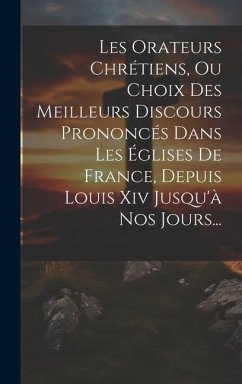 Les Orateurs Chrétiens, Ou Choix Des Meilleurs Discours Prononcés Dans Les Églises De France, Depuis Louis Xiv Jusqu'à Nos Jours... - Anonymous