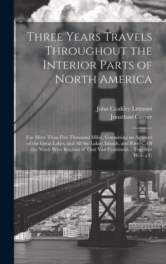 Three Years Travels Throughout the Interior Parts of North America: For More Than Five Thousand Miles, Containing an Account of the Great Lakes, and A - Carver, Jonathan; Lettsom, John Coakley