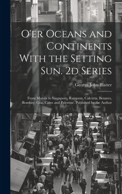 O'er Oceans and Continents With the Setting Sun. 2d Series: From Manila to Singapore, Rangoon, Calcutta, Benares, Bombay, Goa, Cairo and Palestine. Pu - Blatter, George John