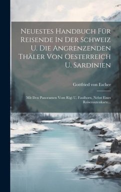 Neuestes Handbuch Für Reisende In Der Schweiz U. Die Angrenzenden Thäler Von Oesterreich U. Sardinien: Mit Den Panoramen Vom Rigi U. Faulhorn, Nebst E - Escher, Gottfried Von