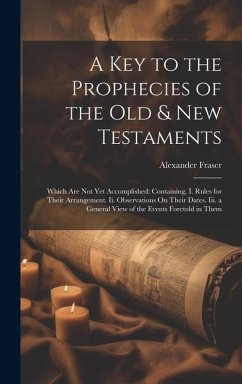 A Key to the Prophecies of the Old & New Testaments: Which Are Not Yet Accomplished: Containing, I. Rules for Their Arrangement. Ii. Observations On T - Fraser, Alexander