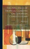 The Influence of Tropical Climates On European Constitutions: Being a Treatise On the Principal Diseases Incidental to Europeans in the East and West