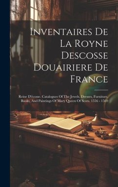 Inventaires De La Royne Descosse Douairiere De France: Reine D'écosse. Catalogues Of The Jewels, Dresses, Furniture, Books, And Paintings Of Mary Quee - Anonymous