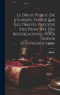 Le Droit Public De L'europe, Fondé Sur Les Traités. Précédé Des Principes Des Negociations, Pour Servir D'introduction - Mably