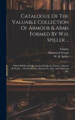 Catalogue Of The Valuable Collection Of Armour & Arms Formed By W.h. Spiller ...: Which Will Be Sold By Auction By Messrs. Christie, Manson & Woods .. - Spiller, W. H.; Christie