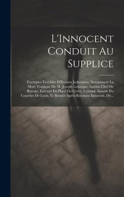 L'Innocent Conduit Au Supplice: Exemples Terribles D'Erreurs Judiciaires; Notamment La Mort Tragique De M. Joseph Lesurque, Ancien Chef De Bureau, Exé - Anonymous