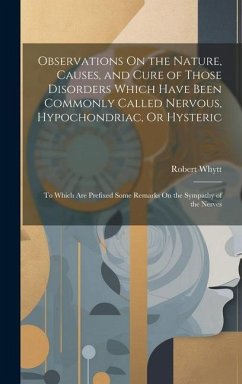 Observations On the Nature, Causes, and Cure of Those Disorders Which Have Been Commonly Called Nervous, Hypochondriac, Or Hysteric: To Which Are Pref - Whytt, Robert