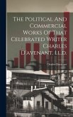 The Political And Commercial Works Of That Celebrated Writer Charles D'avenant, Ll.d.