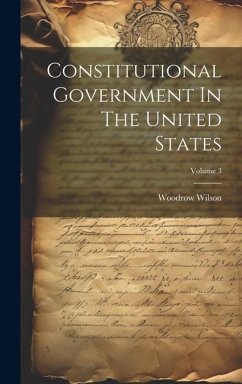 Constitutional Government In The United States; Volume 3 - Wilson, Woodrow