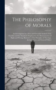 The Philosophy of Morals: An Investigation by a New and Extended Analysis of the Faculties and the Standards Employed in the Determination of Ri - Anonymous