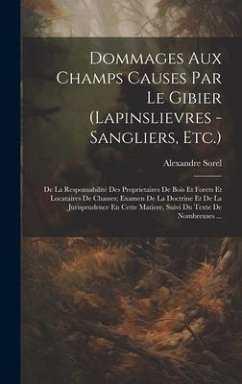 Dommages Aux Champs Causes Par Le Gibier (Lapinslievres - Sangliers, Etc.): De La Responsabilité Des Proprietaires De Bois Et Forets Et Locataires De - Sorel, Alexandre