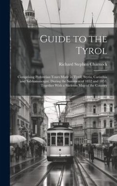 Guide to the Tyrol: Comprising Pedestrian Tours Made in Tyrol, Styria, Carinthia and Salzkammergut, During the Summers of 1852 and 1853. T - Charnock, Richard Stephen