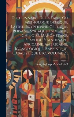 Dictionnaire De La Fable Ou Mythologie Grecque, Latine, Égyptienne, Celtique, Persane, Syriaque, Indienne, Chinoise, Mahométane, Slavone, Scandinave, - Noël, François-Joseph-Michel