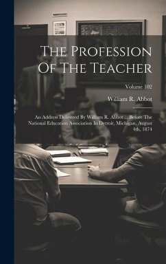 The Profession Of The Teacher: An Address Delivered By William R. Abbot ... Before The National Education Association In Detroit, Michigan, August 4t - Abbot, William R.