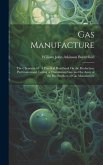 Gas Manufacture: The Chemistry of: A Practical Handbook On the Production, Purification and Testing of Illuminating Gas, and the Assay