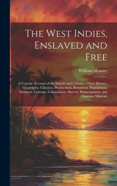 The West Indies, Enslaved and Free: A Concise Account of the Islands and Colonies: Their History, Geography, Climates, Productions, Resources, Populat - Moister, William