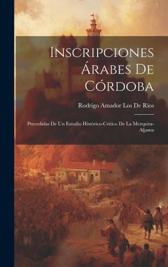 Inscripciones Árabes De Córdoba: Precedidas De Un Estudio Histórico-Crítico De La Mezquita-Aljama - de Ríos, Rodrigo Amador Los