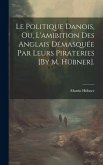 Le Politique Danois, Ou, L'amibition Des Anglais Démasquée Par Leurs Pirateries [By M. Hübner].
