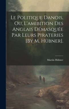 Le Politique Danois, Ou, L'amibition Des Anglais Démasquée Par Leurs Pirateries [By M. Hübner]. - Hübner, Martin