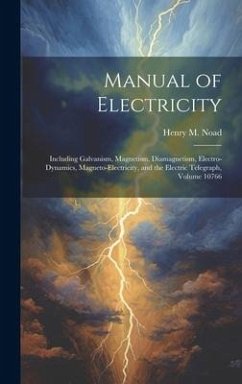 Manual of Electricity: Including Galvanism, Magnetism, Diamagnetism, Electro-Dynamics, Magneto-Electricity, and the Electric Telegraph, Volum - Noad, Henry M.