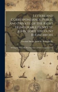 Letters and Correspondance, Public and Private, of the Right Honourable Henry St. John, Lord Viscount Bolingbroke: During the Time He Was Secretary of - St Bolingbroke, Viscount Henry John