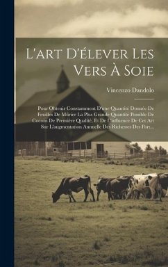 L'art D'élever Les Vers À Soie: Pour Obtenir Constamment D'une Quantité Donnée De Feuilles De Mûrier La Plus Grande Quantité Possible De Cocons De Pre - Dandolo, Vincenzo