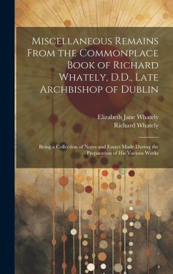 Miscellaneous Remains From the Commonplace Book of Richard Whately, D.D., Late Archbishop of Dublin: Being a Collection of Notes and Essays Made Durin - Whately, Elizabeth Jane; Whately, Richard