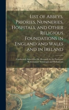 List of Abbeys, Priories, Nunneries, Hospitals, and Other Religious Foundations in England and Wales and in Ireland: Confiscated, Seized On, Or Aliena - Anonymous