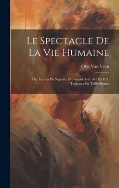 Le Spectacle De La Vie Humaine: Ou, Leçons De Sagesse, Exprimées Avec Art En 103. Tableaux En Taille Douce - Veen, Otto Van