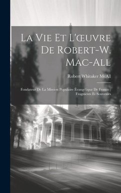 La Vie Et L'oeuvre De Robert-W. Mac-All: Fondateur De La Mission Populaire Évangélique De France; Fragments Et Souvenirs - McAll, Robert Whitaker