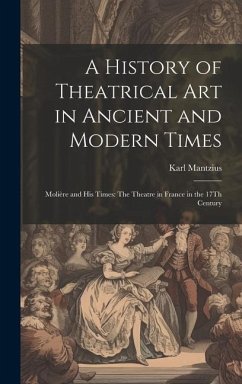 A History of Theatrical Art in Ancient and Modern Times: Molière and His Times: The Theatre in France in the 17Th Century - Mantzius, Karl
