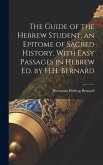 The Guide of the Hebrew Student, an Epitome of Sacred History, With Easy Passages in Hebrew Ed. by H.H. Bernard
