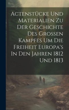 Actenstücke Und Materialien Zu Der Geschichte Des Großen Kampfes Um Die Freiheit Europa's In Den Jahren 1812 Und 1813 - Anonymous