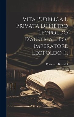 Vita Pubblica E Privata Di Pietro Leopoldo D'austria ... Poi Imperatore Leopoldo Ii. - Becattini, Francesco