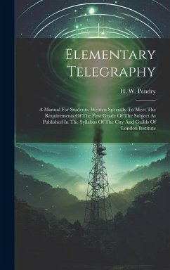Elementary Telegraphy: A Manual For Students, Written Specially To Meet The Requirements Of The First Grade Of The Subject As Published In Th - Pendry, H. W.