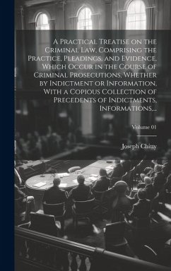 A Practical Treatise on the Criminal Law, Comprising the Practice, Pleadings, and Evidence, Which Occur in the Course of Criminal Prosecutions, Whethe - Chitty, Joseph