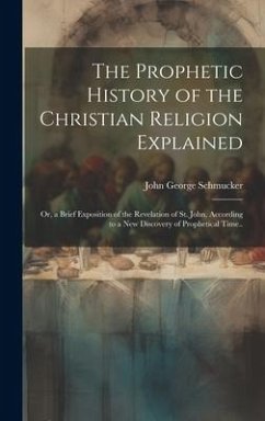 The Prophetic History of the Christian Religion Explained: or, a Brief Exposition of the Revelation of St. John, According to a New Discovery of Proph - Schmucker, John George